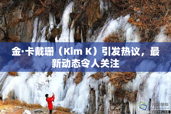 金·卡戴珊（Kim K）引发热议，最新动态令人关注