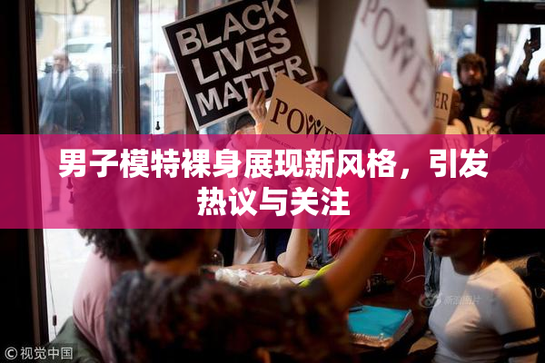 男子模特裸身展现新风格，引发热议与关注