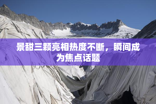 景甜三颗亮相热度不断，瞬间成为焦点话题