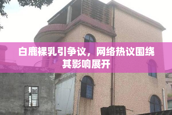 白鹿裸乳引争议，网络热议围绕其影响展开