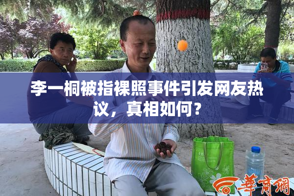 李一桐被指裸照事件引发网友热议，真相如何？