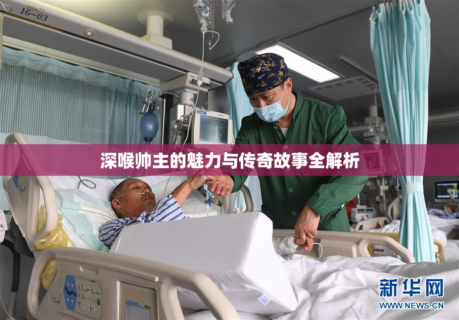 深喉帅主的魅力与传奇故事全解析