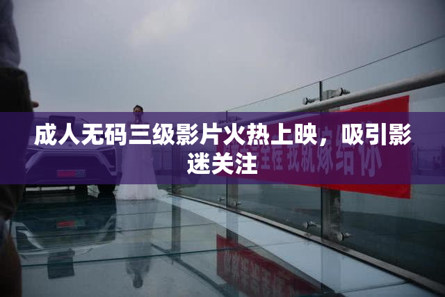 成人无码三级影片火热上映，吸引影迷关注