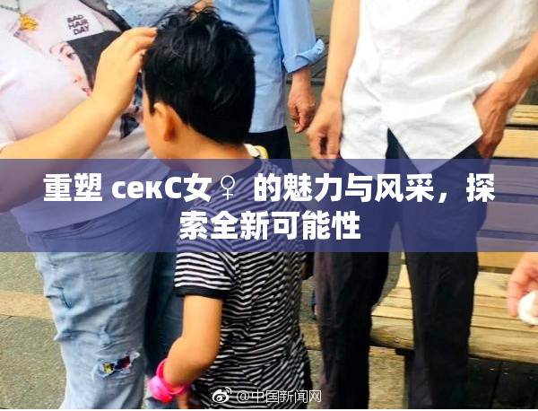 重塑 секС女♀ 的魅力与风采，探索全新可能性