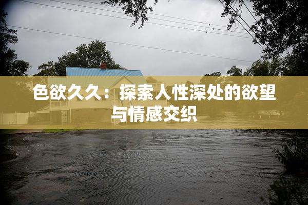 色欲久久：探索人性深处的欲望与情感交织