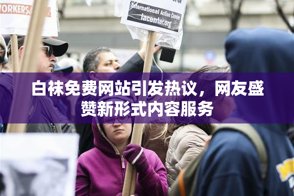 白袜免费网站引发热议，网友盛赞新形式内容服务