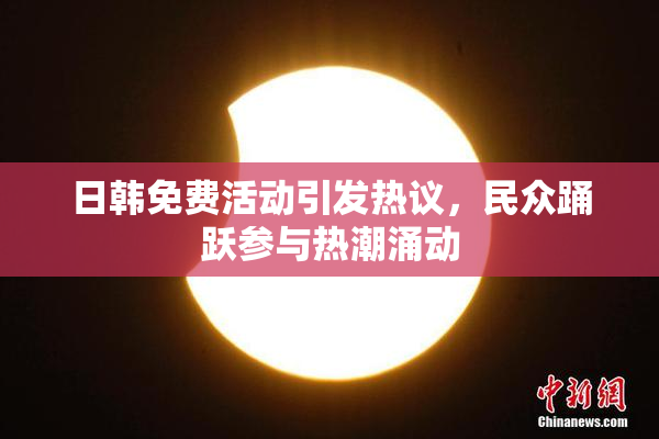 日韩免费活动引发热议，民众踊跃参与热潮涌动