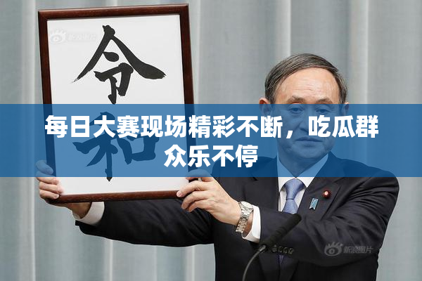 每日大赛现场精彩不断，吃瓜群众乐不停