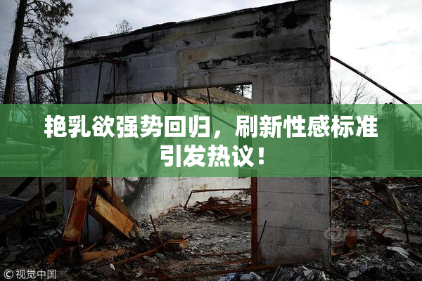 艳乳欲强势回归，刷新性感标准引发热议！
