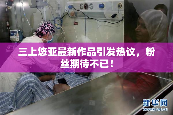 三上悠亚最新作品引发热议，粉丝期待不已！