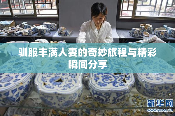 驯服丰满人妻的奇妙旅程与精彩瞬间分享