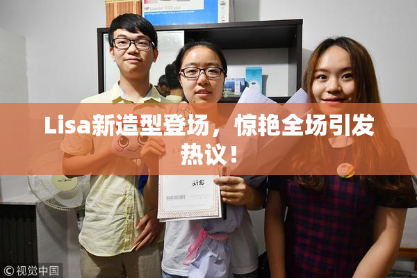 Lisa新造型登场，惊艳全场引发热议！