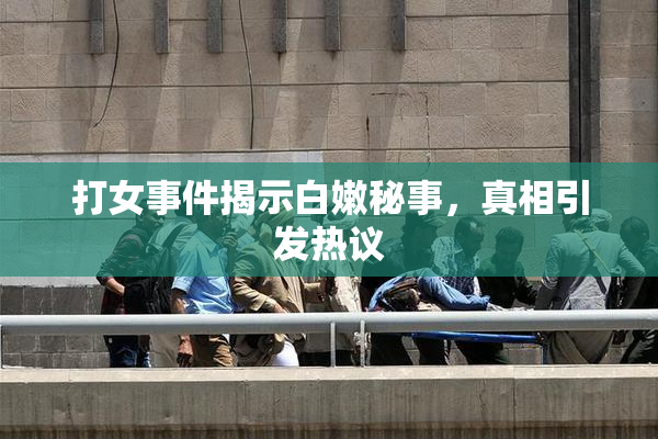 打女事件揭示白嫩秘事，真相引发热议