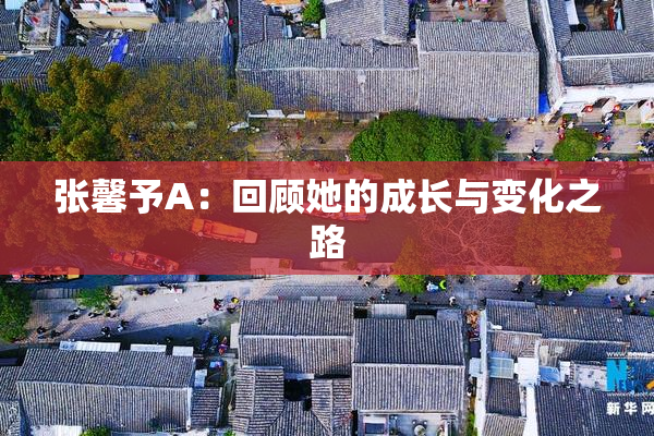 张馨予A：回顾她的成长与变化之路