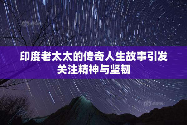 印度老太太的传奇人生故事引发关注精神与坚韧