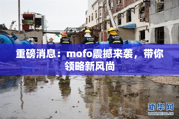 重磅消息：mofo震撼来袭，带你领略新风尚