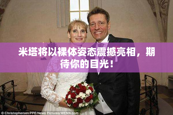 米塔将以裸体姿态震撼亮相，期待你的目光！