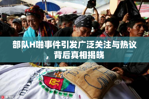 部队H啪事件引发广泛关注与热议，背后真相揭晓
