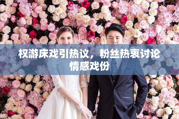 权游床戏引热议，粉丝热衷讨论情感戏份