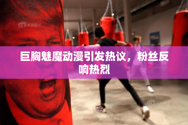 巨胸魅魔动漫引发热议，粉丝反响热烈