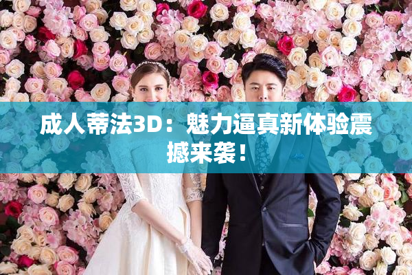 成人蒂法3D：魅力逼真新体验震撼来袭！