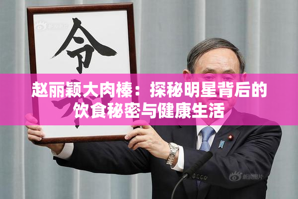 赵丽颖大肉榛：探秘明星背后的饮食秘密与健康生活
