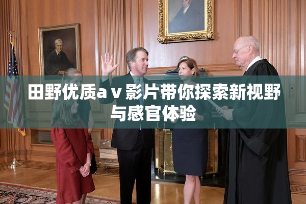 田野优质aⅴ影片带你探索新视野与感官体验