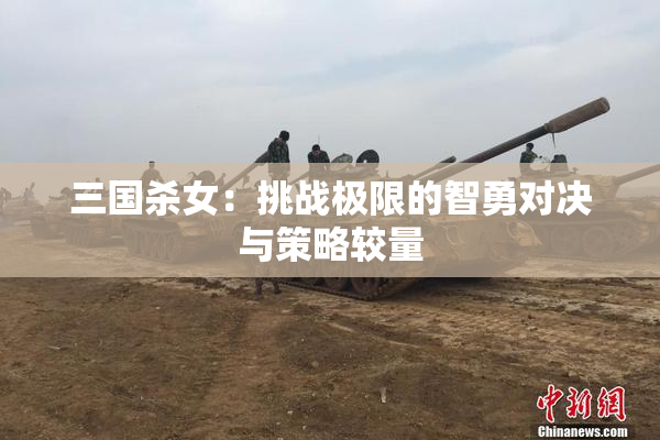 三国杀女：挑战极限的智勇对决与策略较量