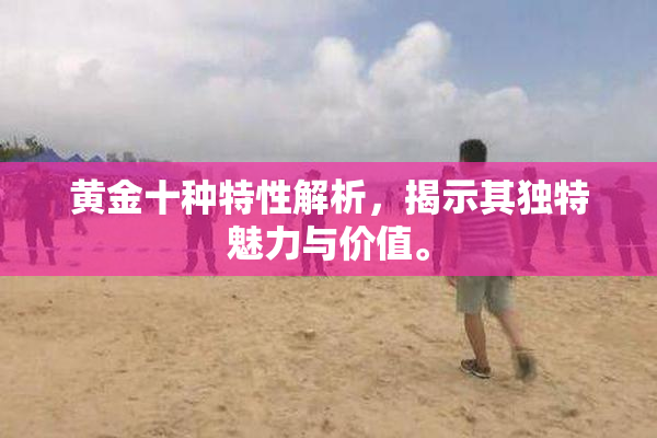 黄金十种特性解析，揭示其独特魅力与价值。
