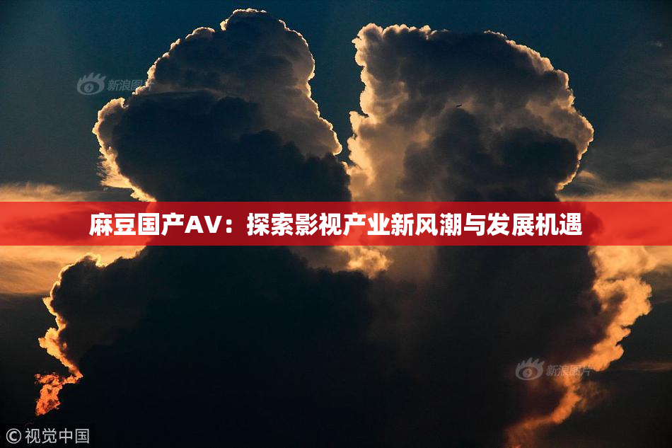 麻豆国产AV：探索影视产业新风潮与发展机遇