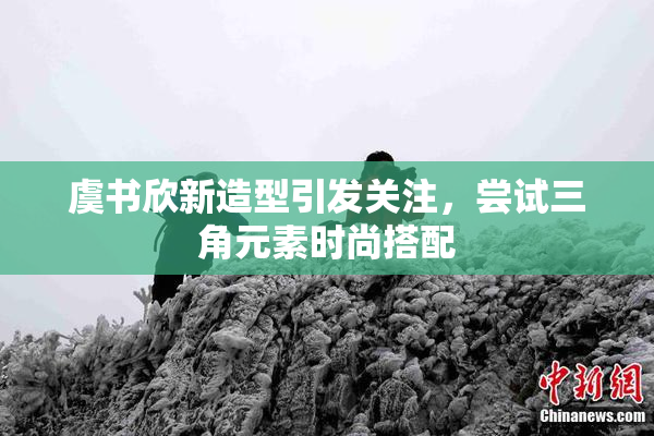 虞书欣新造型引发关注，尝试三角元素时尚搭配