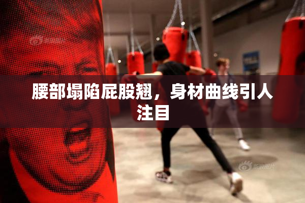 腰部塌陷屁股翘，身材曲线引人注目