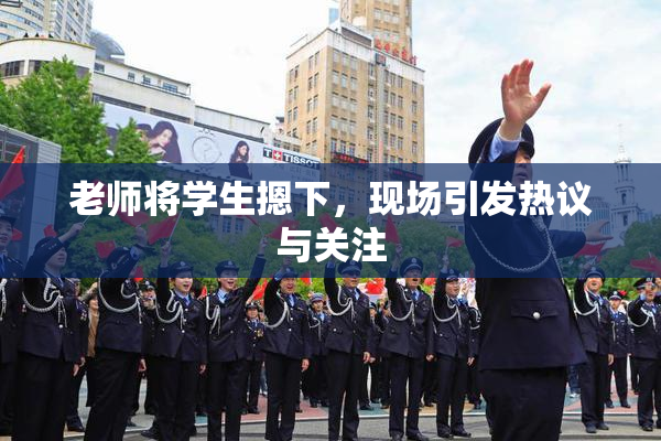 老师将学生摁下，现场引发热议与关注