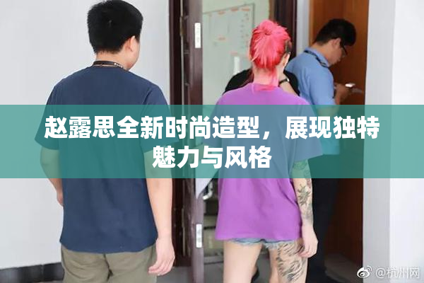 赵露思全新时尚造型，展现独特魅力与风格