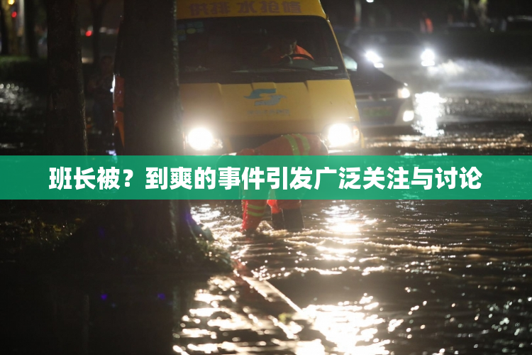 班长被？到爽的事件引发广泛关注与讨论