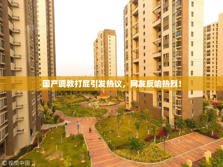 国产调教打屁引发热议，网友反响热烈！