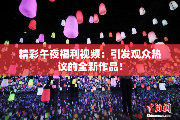 精彩午夜福利视频：引发观众热议的全新作品！