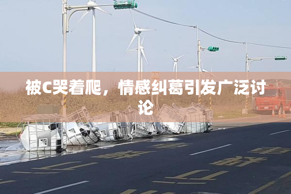 被C哭着爬，情感纠葛引发广泛讨论