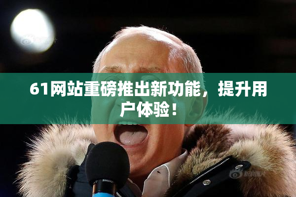 61网站重磅推出新功能，提升用户体验！