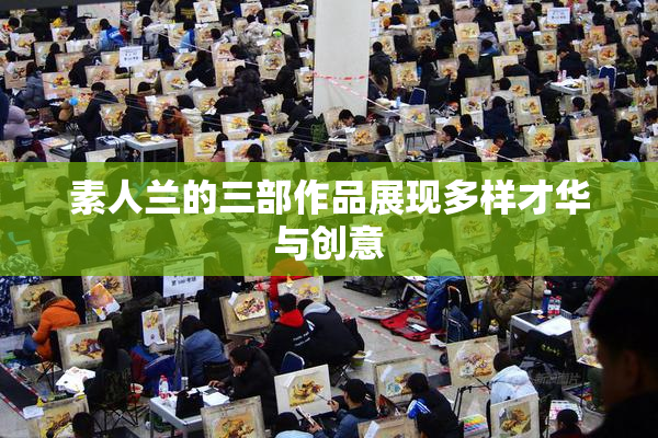 素人兰的三部作品展现多样才华与创意