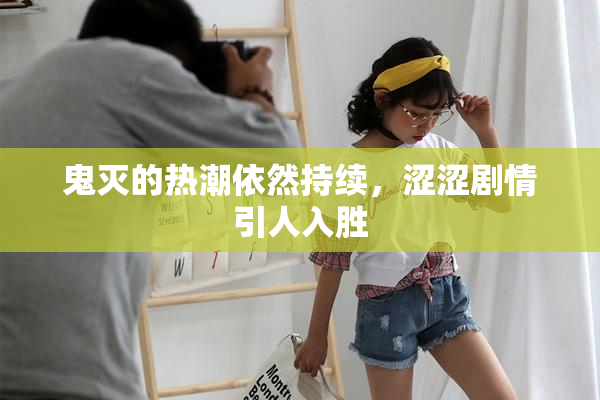鬼灭的热潮依然持续，涩涩剧情引人入胜