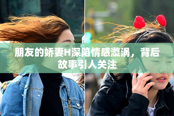 朋友的娇妻H深陷情感漩涡，背后故事引人关注