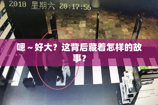 嗯～好大？这背后藏着怎样的故事？
