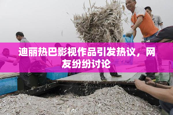 迪丽热巴影视作品引发热议，网友纷纷讨论