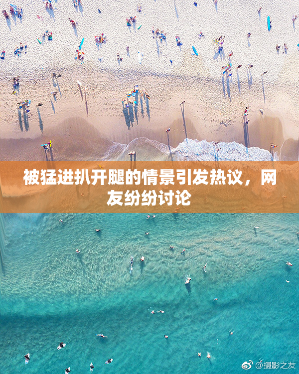 被猛进扒开腿的情景引发热议，网友纷纷讨论