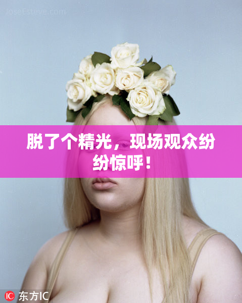 脱了个精光，现场观众纷纷惊呼！