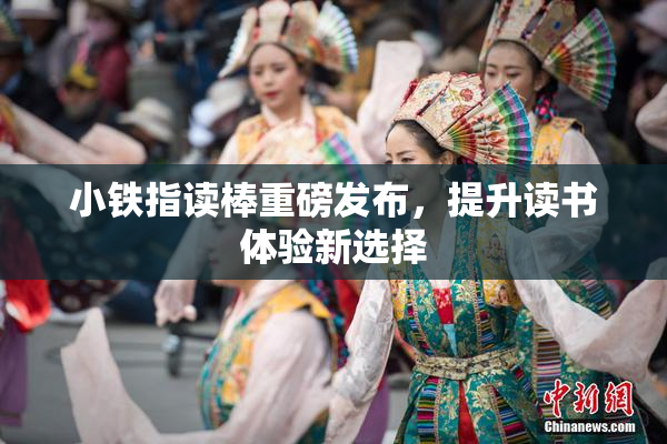 小铁指读棒重磅发布，提升读书体验新选择