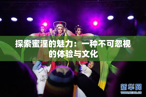 探索蜜淫的魅力：一种不可忽视的体验与文化