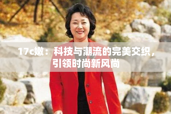 17c嫩：科技与潮流的完美交织，引领时尚新风尚
