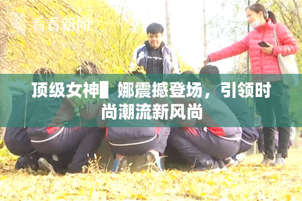 顶级女神▌娜震撼登场，引领时尚潮流新风尚